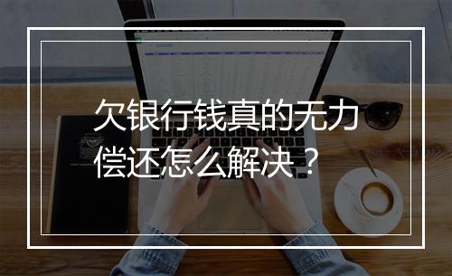 欠银行钱真的无力偿还怎么解决？