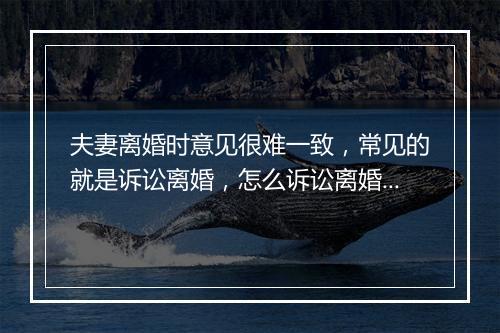 夫妻离婚时意见很难一致，常见的就是诉讼离婚，怎么诉讼离婚呢