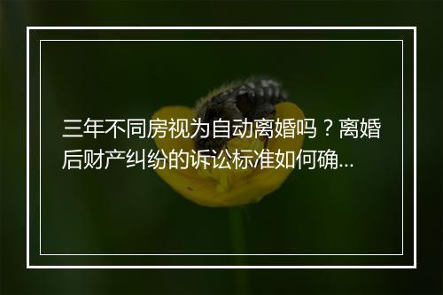 三年不同房视为自动离婚吗？离婚后财产纠纷的诉讼标准如何确定？