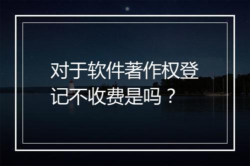 对于软件著作权登记不收费是吗？