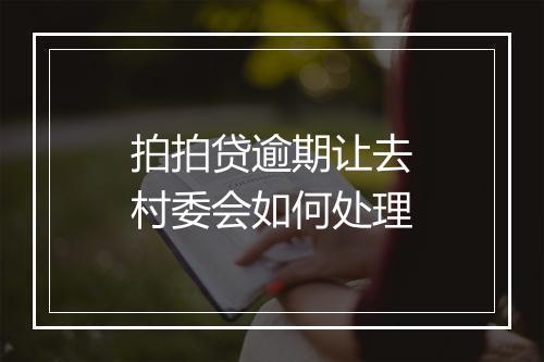 拍拍贷逾期让去村委会如何处理