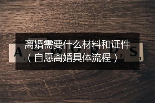 离婚需要什么材料和证件（自愿离婚具体流程）