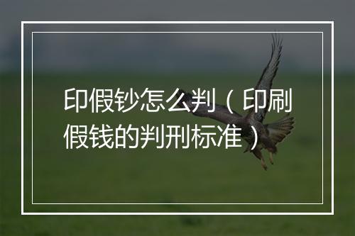 印假钞怎么判（印刷假钱的判刑标准）