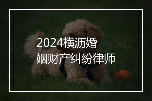 2024横沥婚姻财产纠纷律师