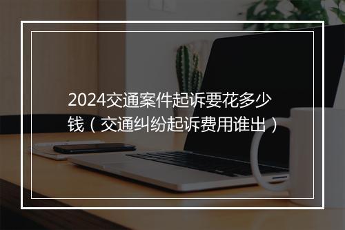 2024交通案件起诉要花多少钱（交通纠纷起诉费用谁出）
