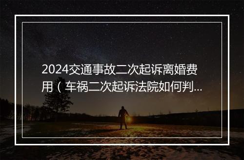 2024交通事故二次起诉离婚费用（车祸二次起诉法院如何判决书）