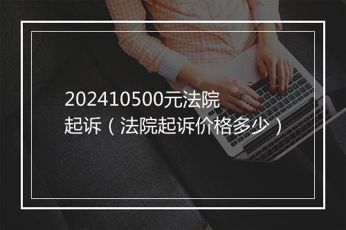 202410500元法院起诉（法院起诉价格多少）