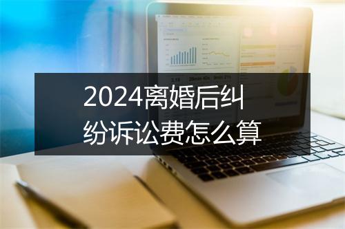 2024离婚后纠纷诉讼费怎么算