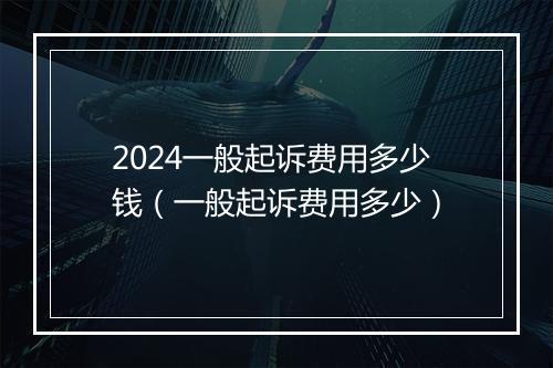 2024一般起诉费用多少钱（一般起诉费用多少）
