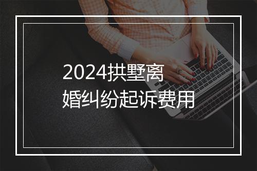2024拱墅离婚纠纷起诉费用