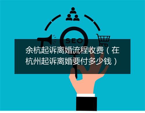 余杭起诉离婚流程收费（在杭州起诉离婚要付多少钱）