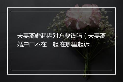 夫妻离婚起诉对方要钱吗（夫妻离婚户口不在一起,在哪里起诉）