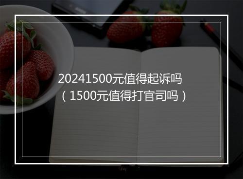 20241500元值得起诉吗（1500元值得打官司吗）