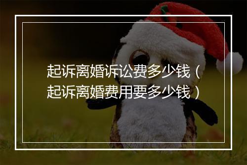 起诉离婚诉讼费多少钱（起诉离婚费用要多少钱）