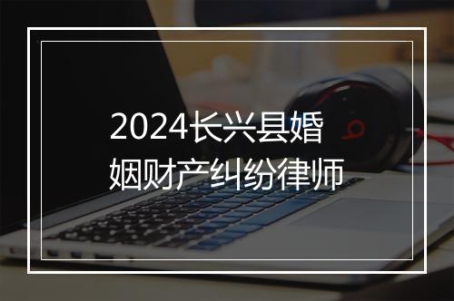 2024长兴县婚姻财产纠纷律师