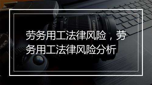 劳务用工法律风险，劳务用工法律风险分析