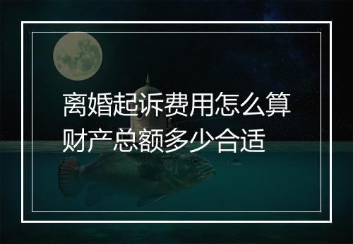 离婚起诉费用怎么算财产总额多少合适
