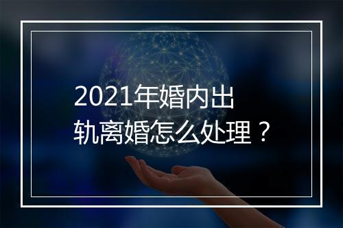 2021年婚内出轨离婚怎么处理？