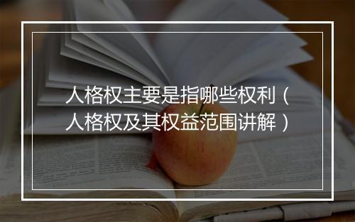 人格权主要是指哪些权利（人格权及其权益范围讲解）