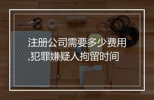 注册公司需要多少费用,犯罪嫌疑人拘留时间