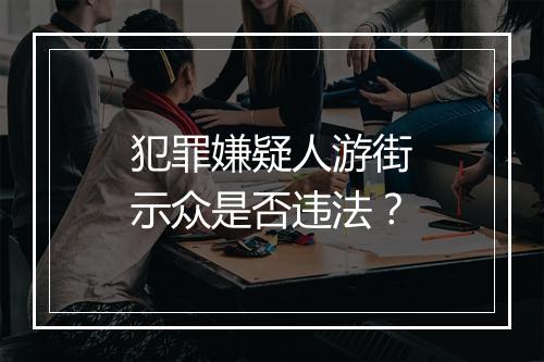 犯罪嫌疑人游街示众是否违法？
