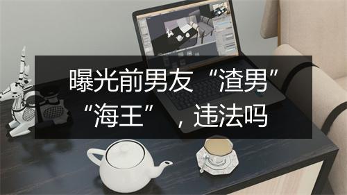 曝光前男友“渣男”“海王”，违法吗