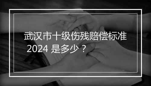 武汉市十级伤残赔偿标准 2024 是多少？