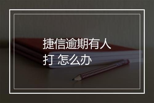 捷信逾期有人打 怎么办