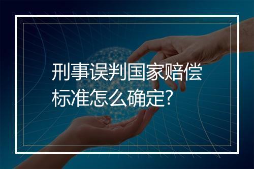刑事误判国家赔偿标准怎么确定?