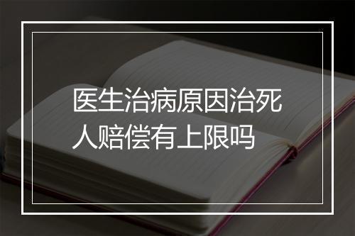 医生治病原因治死人赔偿有上限吗