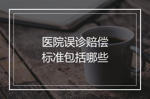 医院误诊赔偿标准包括哪些