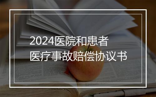 2024医院和患者医疗事故赔偿协议书