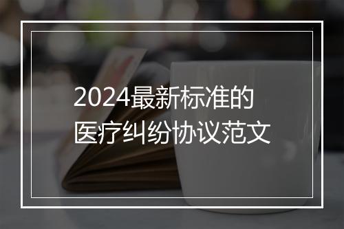2024最新标准的医疗纠纷协议范文