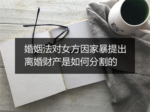 婚姻法对女方因家暴提出离婚财产是如何分割的