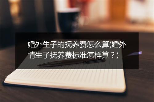 婚外生子的抚养费怎么算(婚外情生子抚养费标准怎样算？)