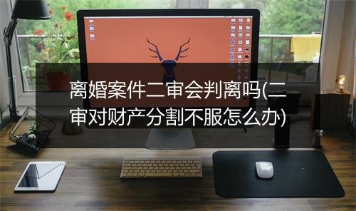 离婚案件二审会判离吗(二审对财产分割不服怎么办)