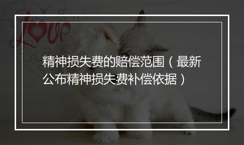 精神损失费的赔偿范围（最新公布精神损失费补偿依据）