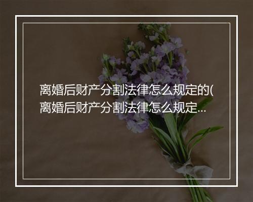 离婚后财产分割法律怎么规定的(离婚后财产分割法律怎么规定？)
