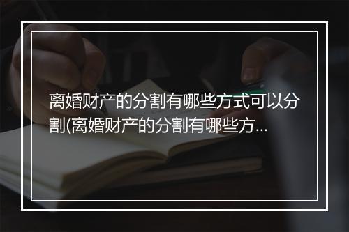 离婚财产的分割有哪些方式可以分割(离婚财产的分割有哪些方式？)