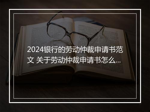 2024银行的劳动仲裁申请书范文 关于劳动仲裁申请书怎么写