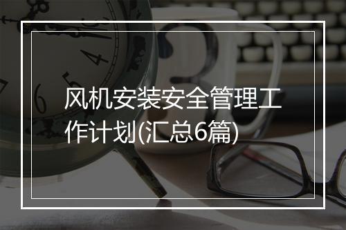 风机安装安全管理工作计划(汇总6篇)