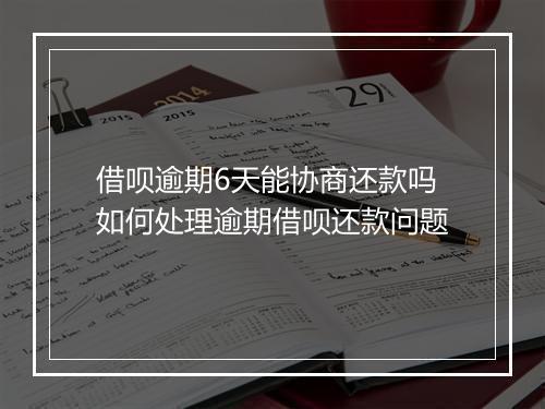 借呗逾期6天能协商还款吗如何处理逾期借呗还款问题