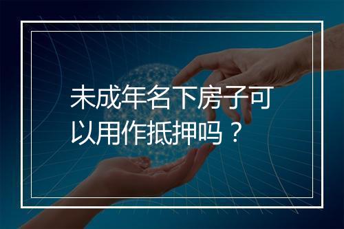 未成年名下房子可以用作抵押吗？