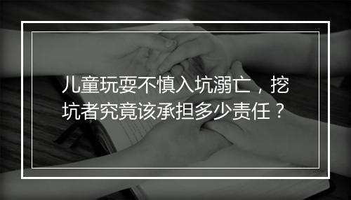 儿童玩耍不慎入坑溺亡，挖坑者究竟该承担多少责任？
