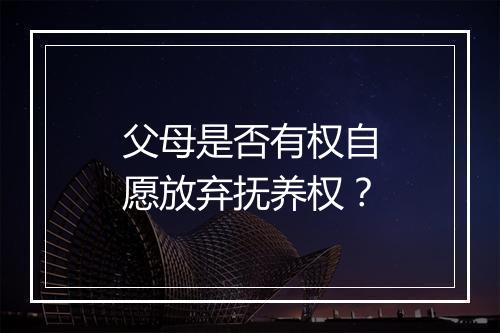 父母是否有权自愿放弃抚养权？