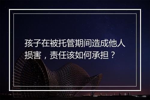 孩子在被托管期间造成他人损害，责任该如何承担？
