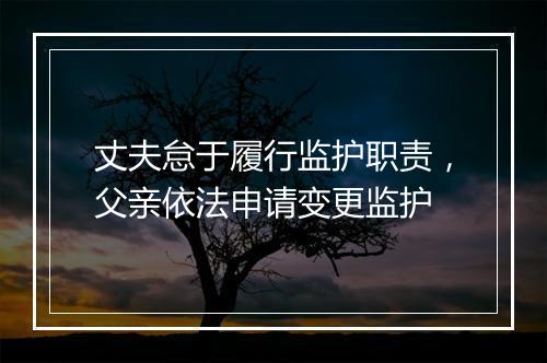 丈夫怠于履行监护职责，父亲依法申请变更监护