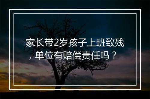 家长带2岁孩子上班致残，单位有赔偿责任吗？