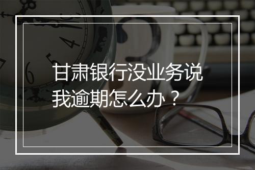 甘肃银行没业务说我逾期怎么办？