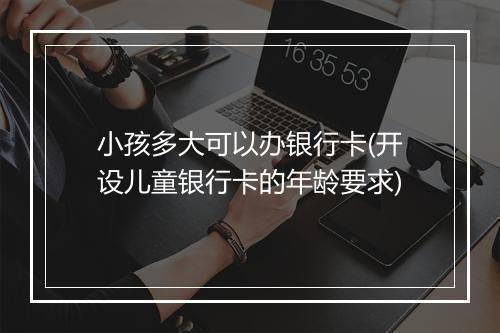 小孩多大可以办银行卡(开设儿童银行卡的年龄要求)